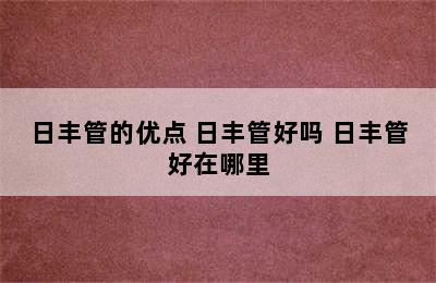 日丰管的优点 日丰管好吗 日丰管好在哪里